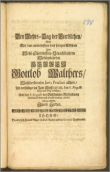 Den Rechts-Tag der Sterblichen, Wolte Bey dem ... seeligen Abschied Des ... Herren Gottlob Walthers, Wohlverdienten Juris Practici allhier, Als derselbige im Jahr ... 1706. den 6. Augusti ... seelig erblichen, Und den 8. Augusti bey Volckreicher Versam[m]lung Christlichem Gebrauch gemäsz beerdiget wurde, eylfertig abbilden Jacob Herden