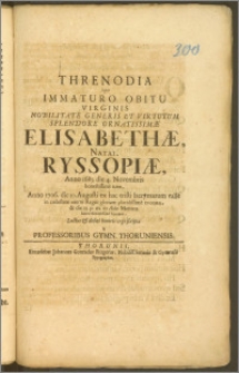 Threnodia Super Immaturo Obitu Virginis Nobilitate Generis ... Elisabethæ Natal. Ryssopiæ, Anno 1685 die 4. Novembris ... natæ, Anno 1706 die 10. Augusti ... in cœlestem æterni Regni ... evocatæ, & die 13. ... in Æde Mariana ... humatæ, Luctus & debiti honoris ergo scripta a Professoribus Gymn. Thoruniensis