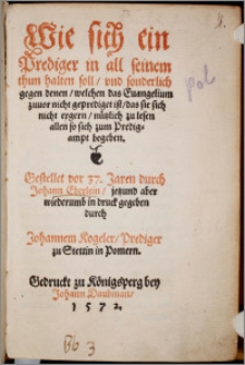 Wie sich ein Prediger in all seinem thun halten soll, vnd sonderlich gegen denen, welchen das Euangelium zuuor nicht geprediget ist, das sie sich nicht ergern, nützlich zu lesen allen so sich zum Predigampt begeben / Gestellet vor 37. Jaren durch Johann Eberlein ; jetzund aber wiederumb in druck gegeben durch Johannem Kogeler, Prediger zu Stettin in Pomern.