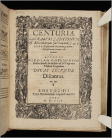 Centuriæ Sacrarvm Cantionvm & Motectarum (ut vocant) 4. 5. 6. 7. 8. 9. & plurium vocum in gratiam Ecclesiarum recens editarum ... Decas. Decas 2. Discantus