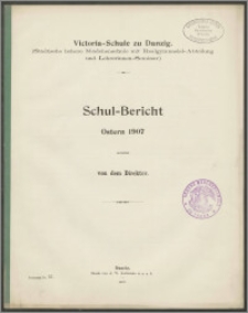 Victoria=Schule zu Danzig (Städtische höhere Mädchenschule mit Realgymnasial-Abteilung und Lehrerinnen-Seminar.) Schul=Bericht Oster 1907