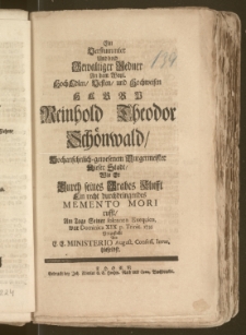 Ein Verstummter Und doch Gewaltiger Redner An dem [...] Herrn Reinhold Theodor Schönwald, Hochansehnlich-gewesenem Burgermeister Dieser Stadt, Wie Er Durch seines Grages Klufft Ein recht durchdringendes Memento Mori rufft, Am Tage Seiner solennen Exequien, war Dominica XIX p. Trinit. 1735 Vorgestellt Von E. E. Ministerio August. Confess. Invar. hieselbst