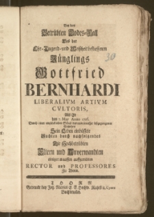 Bey dem Betrübten Todes-Fall Des der [...] Jünglings Gottfried Bernhardi Liberalivm Artivm Cvltoris, Als Er den 7. May Anno 1726. [...] Sein Leben einbüssete / Suchten durch nachfolgendes Die Hochbetrübten Eltern und Anverwandten einiger maassen auffzurichten Rector und Professores Zu Thorn