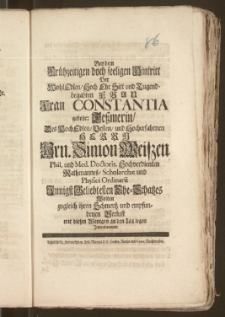 Bey dem Frühzeitigen doch seeligen Hintritt Der [...] Frau Constantia gebohr: Teszmerin, Des [...] Hrn. Simon Weiszen Phil. und Med. Doctoris Hochverdienten Rathmannes, Scholarchæ und Physici Ordinarii [...] Ehe-Schatzes Wolten zugleich ihren Schmertz und empfundenen Verlust mit diesen Wenigen an den Tag legen Jnnenbenante