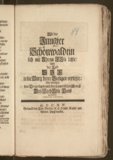 Als die Jungfer Schönwaldtin sich mit Jhrem Jesu letzte, Und der Tod Sje in die Burg derer Seeligen versetzte; So erwägte das Vergnügen und den himmlischen Genusz Das Hoch Edle Hausz zu trösten Christian Contenius