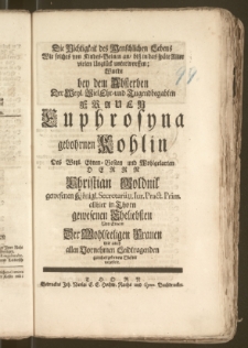 Die Nichtigkeit des Menschlichen Lebens Wie solches von Kindes-Beinen an, bisz in das späte Alter vielen Unglück unterworffen; Wurde bey dem Absterben Der [...] Frauen Euphrosyna gebohrnen Kohlin Des [...] Herrn Christian Goldnik gewesenen Königl. Secretarii u. Iur. Pract. Prim. allhier in Thorn gewesenen Eheliebsten Von Einem Der Wohlseeligen Frauen wie auch allen Vornehmen Leidtragenden gantz ergebenen Diener vorgestellt