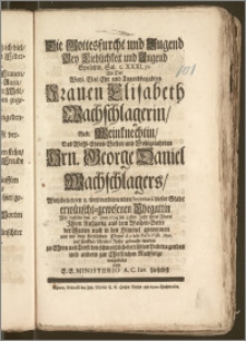 Die Gottesfurcht und Tugend Bey Lieblichkeit und Jugend Sprüchw. Sal. c. XXXI, 30 An Der [...] Frauen Elisabeth Wachschlagerin, Geb. Weinknechtin, Des [...] Hrn. George Daniel Wachschlagers [...] Secretarii dieser Stadt [...] Ehegattin Als dieselbe den 27 Iunii 1734 im 23sten Jahr ihres Alters Jhren Auszgang aus dem Wochen-Bette der Seelen nach in den Himmel genommen und mit dem sterblichem Cörper d. 2. Iulii Festo Visit. Mar. zur sanfften Grabes Ruhe gebracht worden zu Ehren und Trost [...] vorgestellet von E. E. Ministerio A. C. Inv. Hieselbst