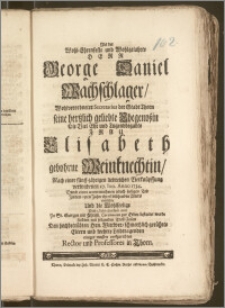 Als der Wohl-Ehrenfeste und Wohlgelahrte Herr George Daniel Wachschlager [...] Secretarius der Stadt Thorn seine [...] Ehegenoszin Die [...] Frau Elisabeth gebohrne Weinknechtin, Nach einer fünff-jährigen [...] Verknüpffung verwichenen 27. Jun. Anno 1734. Durch einen [...] Tod Jn dem 23sten Jahre ihres [...] Alters einbüssete Und [...] Den 2. Iulii ejusdem anni Zu St. Georgen [...] zur Erden bestattet wurde suchten mit folgenden Trost-Zeilen [...] einiger massen auffzurichten Rector und Professores in Thorn