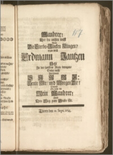 Wandrer! Der du wissen wilst Wem Die Sterbe-Glocken Klingen? man will Erdmann Jantzen Jetzt Zu der sanfften Ruhe bringen, Dieser rufft Aus seinem Sarge: Heute Mir, und Morgen Dir! Drumb So stelle dir Mein Wandrer! Auch Den Weg zum Grabe für