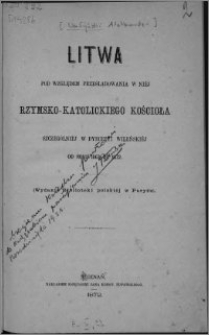 Litwa pod względem prześladowania w niéj rzymsko-katolickiego Kościoła, szczególniéj w dyecezyi wileńskiéj od roku 1863 do 1872