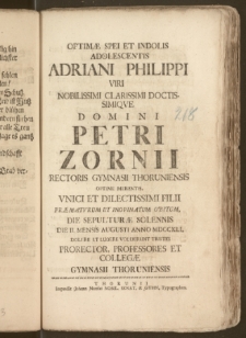 Optimæ Spei Et Indolis Adolescentis Adriani Philippi Viri Nobilissimi [...] Domini Petri Zornii Rectoris Gymnasii Thoruniensis [...] Filii [...] Obitum, Die Sepulturæ Solennis Die II. Mensis Augusti Anno MDCCXLI. [...] Lugere Voluerunt Tristes Prorector, Professores Et Collegæ Gymnasii Thoruniensis