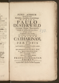 Funus Acerbum Quod Dei nutu Nobilissimo [...] Domino Paulo Dusterwald Civitatis Regiæ Thorunensis Consuli & Scholarchæ [...] obtigit, qvum Fidissimam vitæ Sociam [...] Dominam Catharinam, e stirpe Prætoria oriundam, variis morbis exercitam & in flore ætatis extinctam, sub initium novi anni M. DCC. XLV. d. 3. Januar. terræ primæ matri [...] commendasset, lesso poetico comitari debebant [...] Professores Gymn. Thorun.