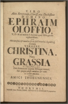 Viro Adm. Reverendo, Clariss. atq; Doctissimo Domino Ephraim Oloffio, V. D. M. ad aedem S. Spiritus apud Elbingenses [...] Cum [...] Virgine Christina, Nata Grassia D. 1. Maii A. cIc Ic cc XIV. Deo fortunante nuptias Elbingae ineunti, Suis quoque adesse omnibus & votis ex veteri amicitia volebant, Amici Thorunenses