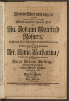 Gleich und Gleich gesellt sich gern, Bey dem Jm Jahr Christi 1694. den 25. Maji Glücklich-angestellten Hochzeit-Feste [...] Hn. Johann Gottfried Rösners, der Königl. Stadt Thorn wol-meritirten Secretarii, Mit Der [...] Jungfer [...] Anna Catharina, Des [...] Herrn Johann Kieszlings, Vornehmen des Raths, eintzigen Jungfer Tochter, Glückwünschend erweget / von einem Desselben Hauses [...] Diener Jacob Feldtner, SS. Theol. Stud.