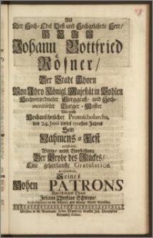 Als Der Hoch-Edel Vest- und Hochgelahrte ... Herr Johann Gottfried Rösner, Der Stadt Thorn Von Jhro Königl. Majestät in Pohlen Hochverordneter Burggraff, und hochmeritirter Burger-Meister Wie auch Hochansehnlicher Protoscholarcha, den 24. Junii dieses 1722sten Jahres Sein Nahmens-Fest celebrirte / Wolte ... Eine ... Gratulation præsentiren, Seines ... Patrons ... Johann Christian Schwope, Archidiaconus in der Käyserl. und Königl. Stadt Strehlen