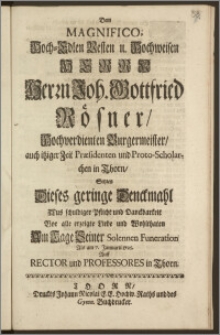 Dem Magnifico, Hoch-Edlen Vesten [...] Herrn Joh. Gottfried Rösners, Hochverdienten Burgermeisters, auch itziger Zeit Præsidenten und Proto-Scholarchen in Thorn, Setzten Dieses geringe Denckmahl [...] Am Tage Seiner Solennen Funeration Als am 7. Januarii 1725. Auff Rector und Professores in Thorn