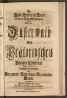 Die Gröszte Freude der Eltern Uber der Kinder Wohlergehn Wolte Bey der Düsterwald Und Prätoriuschen Ehelichen Verbindung Den 27. Januar. 1739. Wohlmeynend vorstellen Ein Dem gantzen [...] Meisznerischen Hausze verbundener Johann Jacob Maczewski [...]