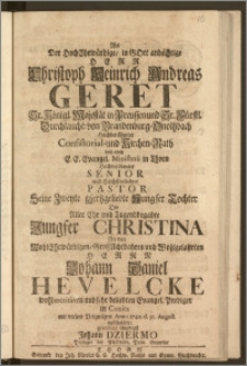 Als Der Hochehrwürdige, in Gott andächtige Herr Christoph Heinrich Andreas Geret [...] E. E. Evangel. Ministerii in Thorn Hochverdienter Senior und Höchstbeliebter Pastor Seine Zweyte [...] Tochter Die [...] Jungfer Christina An den [...] Herrn Johann Daniel Hevelcke wohlmeritirten nnd [!] sehr beliebten Evangel. Prediger in Conitz mit vielem Vergnügen Anno 1740. d. 30. August. auszstattete / gratulirte schuldigst Johann Dziermo Prediger der AltStädt. Poln. Gemeine