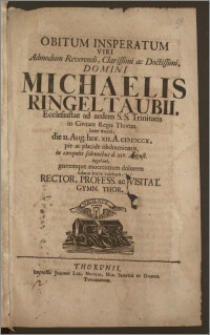 Obitum Insperatum Viri [...] Michaelis Ringeltaubii, Ecclesiastae ad aedem S. S. Trinitatis in Civitate Regia Thorun [...] die 11. Aug. hor. XII. A. cicicccx, pie ac placide obdormientis, in exequiis solennibus d. xiv. August. lugebant, gravemque moerentium dolorem solatiis lenire volebant, Rector, Profess. ac Visitat. Gymn. Thor.