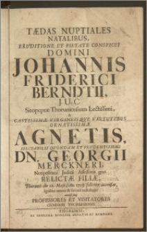 Tædas Nuptiales Natalibus [...] Domini Johannis Friderici Berndtii, J. U. C. Sitopeptæ Thoruniensium [...] & [...] Agnetis [...] Dn. Georgii Merckneri, Neopolitani Judicii Assessoris [...] Relictæ Filiæ, Thorunii die 22. Maji, An. 1703. feliciter accensas, Ignibus amoris & favoris collustrare annisi sunt Professores Et Visitatores Gymnasii Thoruniensis