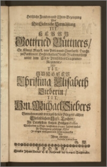 Hertzliche Freuden- und Ehren-Bezeugung Uber Die Liebreiche Vermählung Tit. Herrn Gottfried Büttners, Sr. Königl. Majest. von Pohlen nnd [!] Churfurstl. Durchl. zu Sachsen etc. Hochbestalten Obrist-Wachtmeisters unter dem Cron-Printzlichen Dragouner-Regiment, Mit Tit. Jungfer Christina Elisabeth Sieberin, Tit. Hrn. Michael Siebers [...] wohlgesehenen Bürgers allhier [...] Tochter, An Deroselben [...] Hochzeit-Festin Welches den 13. Sept. lauffenden 1712ten Jahres einfiel, Zu Bezeugung gehöriger Æstim Jn einigen [...] Zeilen entworffen Von Jhrem allerseits [...] G. W.
