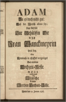 Adam Da es doch nicht gut: Dasz der Mensch alleine sey, Legt Gott Zur Gehülffin Dir Die Frau Danckmeyrin heut bey, Sey Demnach in Gott vergnüget Bey erlebten Hochzeit-Feste Gott erhöre auch Die Wünsche Deiner Werthen Hochzeit-Gäste