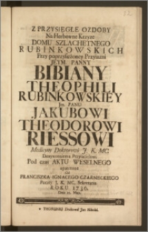 Z Przysięgłe Ozdoby Na Herbowne Krzyze Domu Szlachetnego Rubinkowskich Przy poprzysiężoney Przyiazni [...] Panny Bibiany Theophili Rubinkowskiey Jm. Panu Jakubowi Theodorowi Riessowi Medicyny Doktorowi [...] Pod czas Aktu Weselnego / upatrzone Od Franciszka Ignacego Czarneckiego Poczty [...] Sekretarza Roku 1736. Dnia 15. Maja