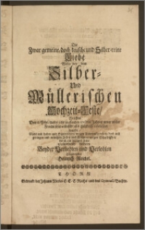 Die Zwar gemeine, doch keusche und Silber-reine Liebe Wolte bey dem Silber- und Müllerischen Hochzeit-Feste, Welches Den 1. Febr. dieses ... 1718den Jahres unter vieler Freude so erwünscht als glücklich celebriret wurde, Nicht mit hohen und Sinnreichen, wegen Unvermög enheit, doch mit geringen und wenigen Zeilen und Reimen, wegen Schuldigkeit, durch ein lustiges Echo wolmeinend beehren Beyder Verliebten nnd Verlobten Ergebenster Heinrich Reichel