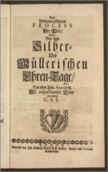 Den Wohlausgeführten Process Der Liebe, Wolte Bey dem Silber- Und Müllerischen Ehren-Tage, Den 1sten Febr. Anno 1718. Mit respectueuser Feder Vorstellen C. S. T.