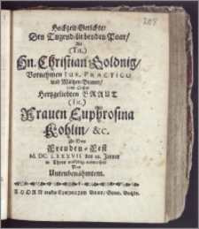 Hochzeit-Getichte, Den Tugend-liebenden Paar, Als ... Hn. Christian Goldnig ... Jur. Practico Und Mältzen-Brauer, Und Dessen ... Braut ... Frauen Euphrosina Kohlin ... Zu Dero Freuden-Fest M. DC. LXXXVII. den 28. Jenner in Thorn ... entworffen Von Untenbenahmtem