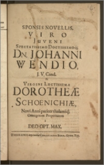Sponsis Novellis, Viro Juveni [...] Dn. Johanni Wendio J. V. Cand. Et Virgini [...] Dorotheæ Schoenichiæ, Novi Anni pariter thalamiq; Omnigenam Properitatem a Deo Opt. Max.