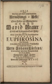 Aria Welche Bey dem, gebe Gott höchst-beglückten Vermählungs-Feste, Des ... Herrn David Brauer, Erbsasz auff Caszmansdorff und Tillitz, Mit der ... Jungfer Euphrosina Des ... Herrn Johann Lütkens ... Burgermeisters der Stadt Thorn Nachgelassene Jgfr. Tochter Am 18 Febr. des jetztlauffenden 1716 Jahres Jn vollen Freuden feyerlich begieng Unter einer vollstimmigen Music / Entworffen von A. L.