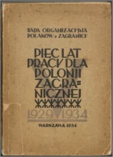 Pięć lat pracy dla Polonji Zagranicznej : sprawozdanie z działalności Rady Organizacyjnej Polaków z Zagranicy za okres od lipca 1929 r. do lipca 1934 r.