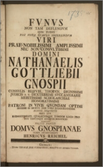 Fvnvs Non Tam Deflendvm Qvin Potivs Piis Votis Tvmvlo Inferendvm Viri Prae-Nobilissimi ... Domini Nathanaelis Gottliebii Gnospii Consvlis Reipvbl. Thorvn. ... Jvdicis ... Svccamerarii ... Scholarchae ... Patroni In Vivis Qvondam ... In Morte Jam Vero Desideratissimi Elogio Seqvente ... Pro Tot Tantisqve Acceptis Beneficiis Comitari Voluit Debuit Domvs Gnospianae Cliens Devinctissimvs Henricvs Reichel