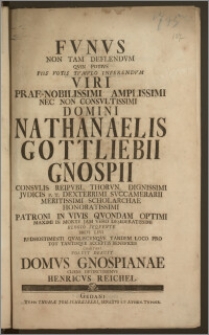 Fvnvs Non Tam Deflendvm Qvin Potivs Piis Votis Tvmvlo Inferendvm Viri Prae-Nobilissimi ... Domini Nathanaelis Gottliebii Gnospii Consvlis Reipvbl. Thorvn. ... Jvdicis ... Svccamerarii ... Scholarchae ... Patroni In Vivis Qvondam ... In Morte Jam Vero Desideratissimi Elogio Seqvente ... Pro Tot Tantisqve Acceptis Beneficiis Comitari Voluit Debuit Domvs Gnospianae Cliens Devinctissimvs Henricvs Reichel