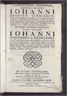 Onomasteria Iohannea Illustri Domino Iohanni Ernesto Schmieden Florentiossimæ Reipvblicæ Gedanensis Præconsvli ... Pvblico Mvsarvm Præsidi, Literariæ Gloriæ Statori, Mæcenati Optimo ... Patrono Svo ... Eivsqve ... Viro Svmmo Iohanni Godofredo a Diesseldorf ... Caesarei Palatii Comiti, Concilii Perpetvi In Academia Lipsiensi Olim Assessori; Nvnc In Patria Urbe Ivris Et Historiarvm Prof. Pvb. Atqve Athenæi Gedanensis Inspectori ... In Vicem Epithalamii, Svb Ipsis Divi Iohannis Vigiliis, Anno M DC IC. ... Gratvlabvndvs Exhibvit Pavlvs Pater, Mathem. Prof.