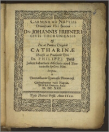 Carmina Ad Nuptias Ornatissimi Viri Juvenis Dn. Johannis Hubneri Civis Thoruniensis & Piæ ac Pudicæ Virginis Catharinæ ... Dn. Philippi Pusch Judicii Suburbani Assessoris apud Thorunienses ... Filiæ. Scripta a Docentibus in Gymnasio Thorunensi. Celebrabantur vero Nuptiæ, XVII Kal. Decembr. Anno M. DC. XXII