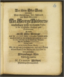 Der schöne Oster-Gang des weyland Wol-Ehrwürdigen ... Hn. George Hübners treufleiszigen ... Pastoris der Christlichen Kirchfart zum Schönbrunn, als derselbe am H. Oster-Montage, war der 12. April dieses 1694sten Jahres ... selig entschlaffen, und darauf am 20. Ejusdem bey ansehnlicher und sehr Volckreicher Versammlung mit Christlichen Ceremonien beerdiget ward ... in der gewöhnlichen Abdanckungs-Rede Schrifftmässig vorgestellet / von M. Clemens Schützen, Pfarrern zu Heermansdorf