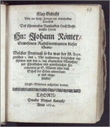 Klag Gedicht Uber den [...] Todesfall Desz [...] Hn. Johann Römer, Gewesenen Rahtszverwanten dieser Stadt, Welcher Freytagsz so da war der 18. Sept. [...] seeliglichen verschieden vnd den 21. tag obgemelten Monahts, mit Christlichen vnd gewöhnlichen Ceremonien zu S. Marien alhie dem Schosz der Erden anvertrawet vnd eingesencket, Höchst-Mitleidend auffgesetzet worden