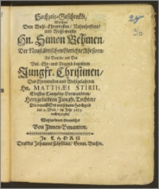 Hochzeit-Geschenkke, Welches Dem Wohl-Ehrenvesten ... Hn. Simon Behmen, Der Neustädtischen Gerichte Assessorn, Als Derselbe mit Der ... Jungfr. Christinen, Des ... Hn. Matthæi Stirii ... Tochter, Die ... Hochzeit den 2. Maji, im Jahr 1673. vollenzogen, Wohlmeinend überreichet Von Jnnen-Benanten