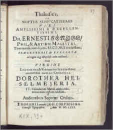 Thalassius, In Nuptiis Auspicatissimis Viri Amplissimi [...] Dn. Ernesti Königs, Phil. & Artium Magistri, Thorunensis item Gymn. Rectoris [...] Præceptoris & Evergetæ [...] Cum Virgine [...] Dorothea Heiselmejeria, IV. Calendarum Martii Celebrandis, in bonæ mentis tesseram exhibitus, ab Auditoribus Supremi Ordinis