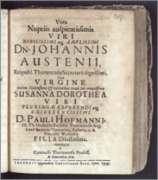 Vota Nuptiis auspicatissimis Viri Nobilissimi ... Dn. Johannis Austenii, Reipubl. Thorunensis Secretarii ... Cum Virgine ... Susanna Dorothea Viri ... D. Pauli Hofmanni, SS. Th. Doctoris, Ecclesiae Thorunensis Aug. Conf. Senioris, Gymnasiiq[ue] Rectoris, ut & Praepositi Wurzensis Filia ... concepta a Gymnasii Thorunensis Profess. & Docentibus aliis