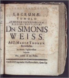 Lacrumæ Tumulo Ad Modum Reverendi Clarissimi ... Dn. Simonis Weiss, Ad D. Mariæ Thorun. Ecclesiastæ, 29. Annos Vigilantissimi Inspersæ Ao. 1688. d. 25. Febr.