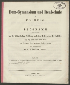 Dom-Gymnasium und Realschule zu Colberg. Programm mit welchen zu der öffentlichen Prüfung und dem Rede-Actus der Schüler am 9ten und 10ten April 1862