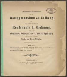 Dreizehnter Jahresbericht über das Domgymnasium zu Colberg und die damit verbundene Realschule 1. Ordnung, womit zu den öffentlichen Prüfungen am 3. und 4. April 1871