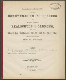 Sechzehnter Jahresbericht über das Domgymnasium zu Colberg und die damit verbundene Realchule 1. Ordnung, womit zu den öffentlichen Prüfungen am 26. und 27. März 1874