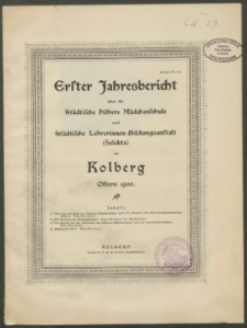 Erster Jahresbericht über die Städtische Höhere Mädchenschule und Städtische Lehrerinnen-Bildungsanstalt (Selecta) zu Kolberg. Ostern 1900
