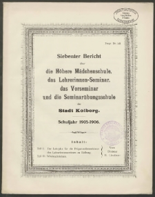 Siebenter Bericht über die Höhere Mädchenschule, das Lehrerinnen-Seminar, das Vorseminar und die Seminarübungsschule der Stadt Kolberg. Schuljahr 1905-1906