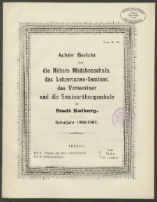 Achter Bericht über die Höhere Mädchenschule, das Lehrerinnen-Seminar, das Vorseminar und die Semianrübungsschule der Stadt Kolberg. Schuljahr 1906-1907