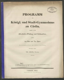 Programm des Königl. und Stadt-Gymnasiums zu Cöslin, womit zu der öffentlichen Prüfung und Schlussfeier, welche den 6ten und 7ten April